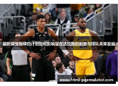 解析戴维斯续约计划如何影响留在达拉斯的前景与球队未来发展