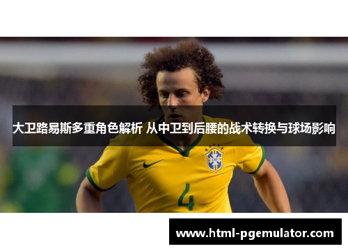大卫路易斯多重角色解析 从中卫到后腰的战术转换与球场影响