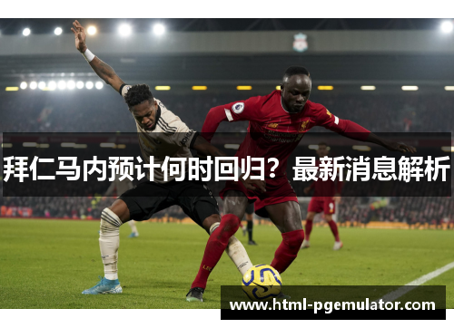 拜仁马内预计何时回归?最新消息解析 拜仁马内预计何时回归?最新消息解析