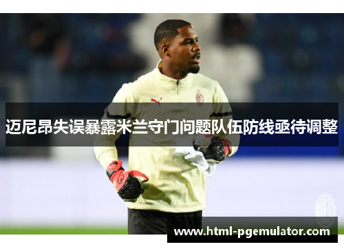 迈尼昂失误暴露米兰守门问题队伍防线亟待调整 迈尼昂失误暴露米兰守门问题队伍防线亟待调整