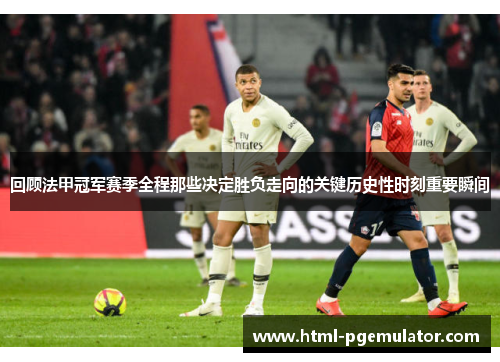 回顾法甲冠军赛季全程那些决定胜负走向的关键历史性时刻重要瞬间