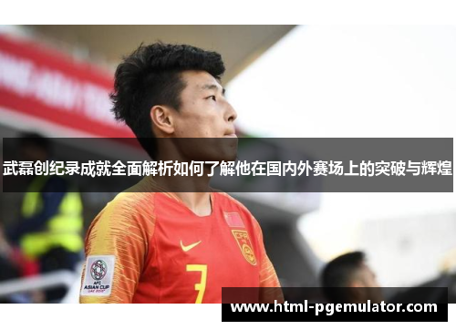 武磊创纪录成就全面解析如何了解他在国内外赛场上的突破与辉煌