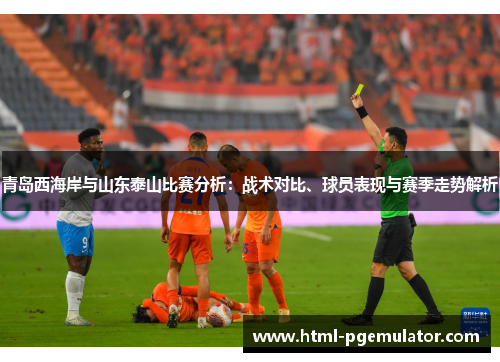 青岛西海岸与山东泰山比赛分析：战术对比、球员表现与赛季走势解析