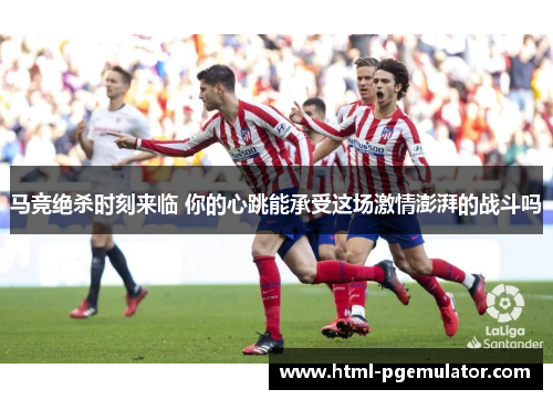 马竞绝杀时刻来临 你的心跳能承受这场激情澎湃的战斗吗