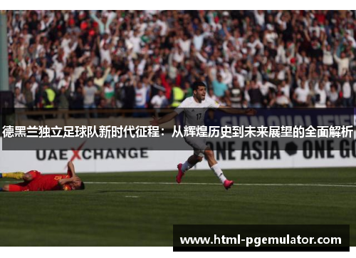 德黑兰独立足球队新时代征程：从辉煌历史到未来展望的全面解析