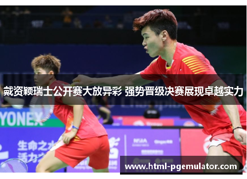 戴资颖瑞士公开赛大放异彩 强势晋级决赛展现卓越实力