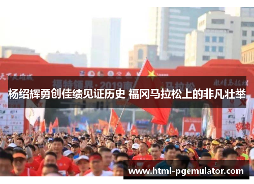 杨绍辉勇创佳绩见证历史 福冈马拉松上的非凡壮举 杨绍辉勇创佳绩见证历史 福冈马拉松上的非凡壮举