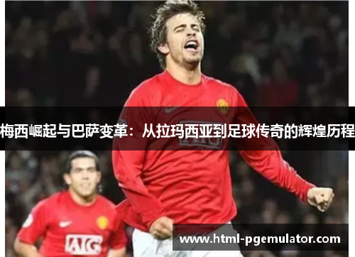 梅西崛起与巴萨变革:从拉玛西亚到足球传奇的辉煌历程 梅西崛起与巴萨变革:从拉玛西亚到足球传奇的辉煌历程