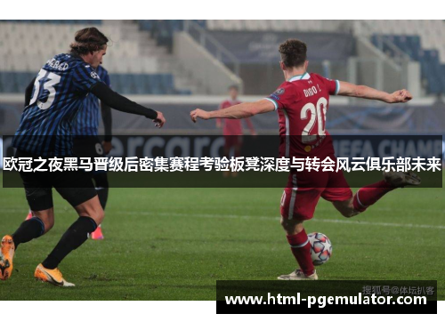 欧冠之夜黑马晋级后密集赛程考验板凳深度与转会风云俱乐部未来
