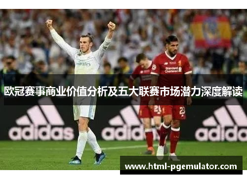 欧冠赛事商业价值分析及五大联赛市场潜力深度解读